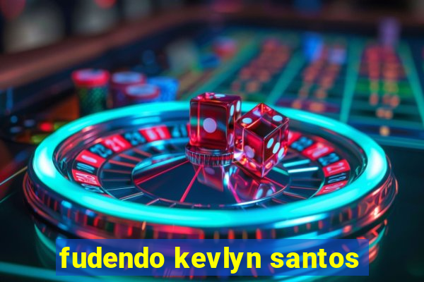 fudendo kevlyn santos